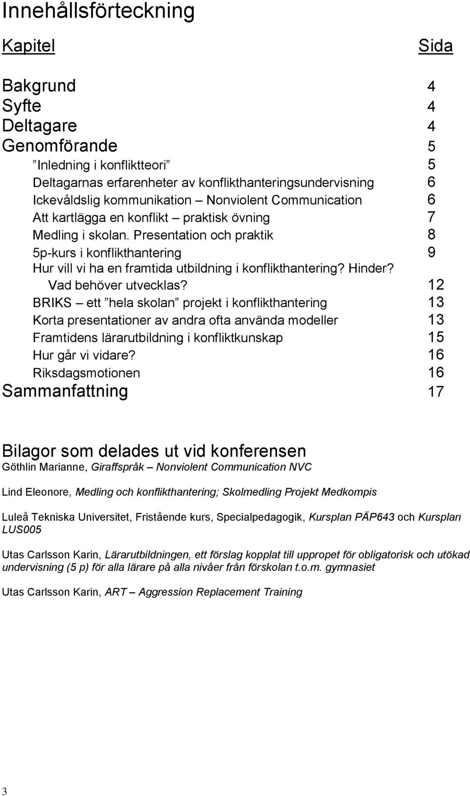 Presentation och praktik 8 5p-kurs i konflikthantering 9 Hur vill vi ha en framtida utbildning i konflikthantering? Hinder? Vad behöver utvecklas?