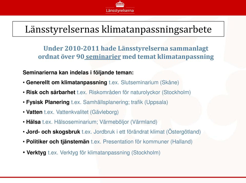 ex. Samhällsplanering; trafik (Uppsala) Vatten t.ex. Vattenkvalitet (Gävleborg) Hälsa t.ex. Hälsoseminarium; Värmeböljor (Värmland) Jord- och skogsbruk t.ex. Jordbruk i ett förändrat klimat (Östergötland) Politiker och tjänstemän t.