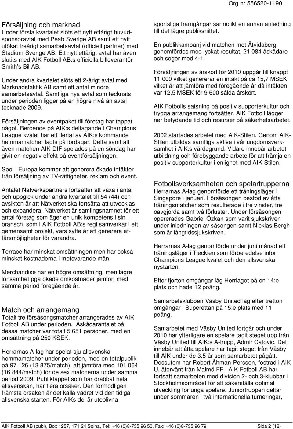 Under andra kvartalet slöts ett 2-årigt avtal med Marknadstaktik AB samt ett antal mindre samarbetsavtal. Samtliga nya avtal som tecknats under perioden ligger på en högre nivå än avtal tecknade.
