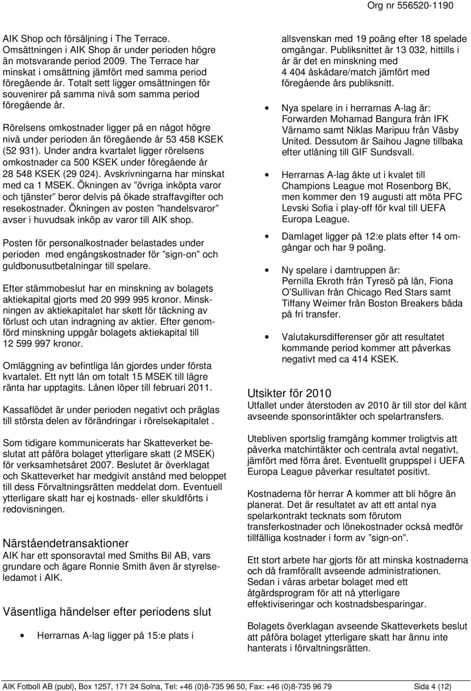 Under andra kvartalet ligger rörelsens omkostnader ca 500 KSEK under föregående år 28 548 KSEK (29 024). Avskrivningarna har minskat med ca 1 MSEK.