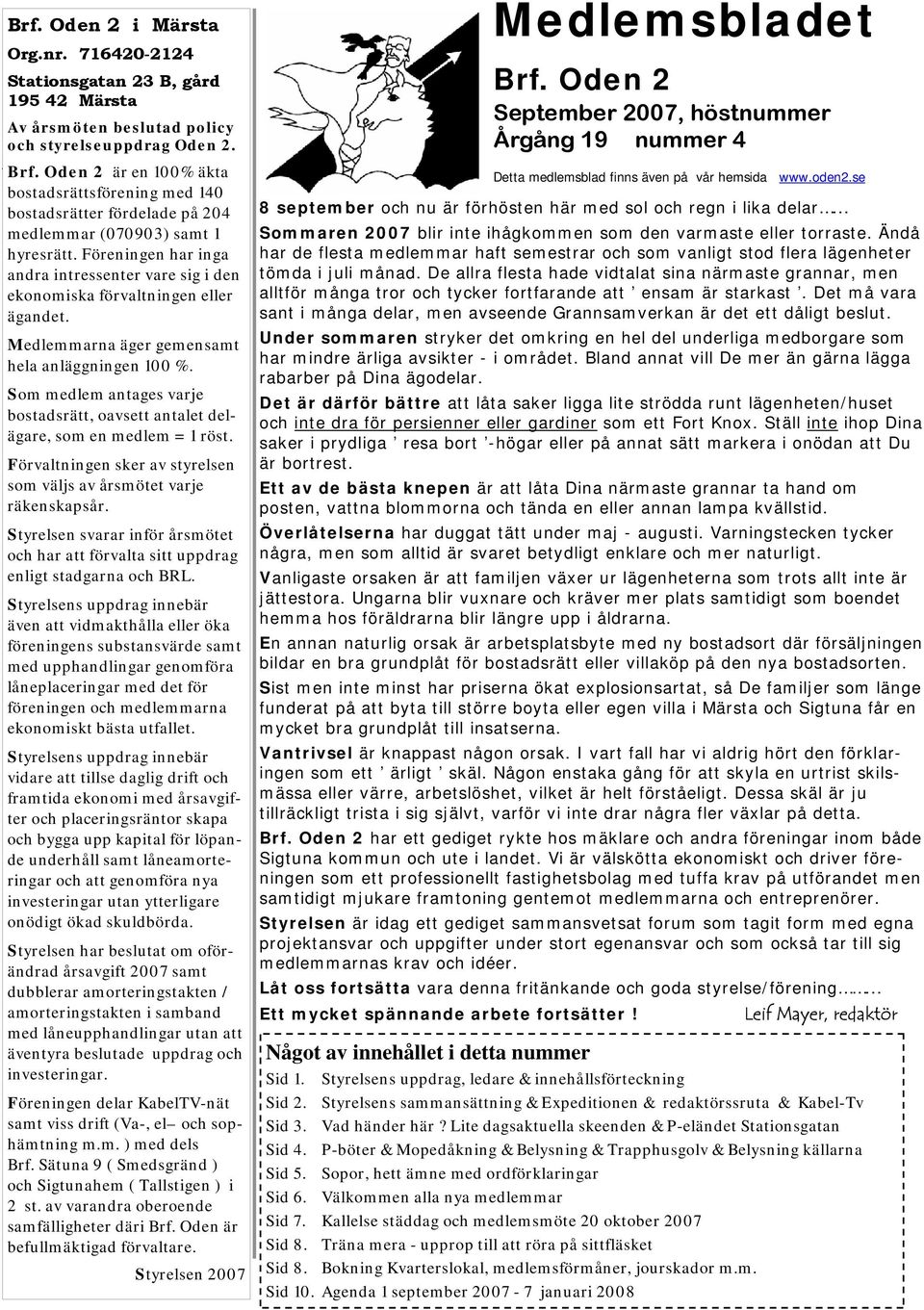 Föreningen har inga andra intressenter vare sig i den ekonomiska förvaltningen eller ägandet. Medlemmarna äger gemensamt hela anläggningen 100 %.