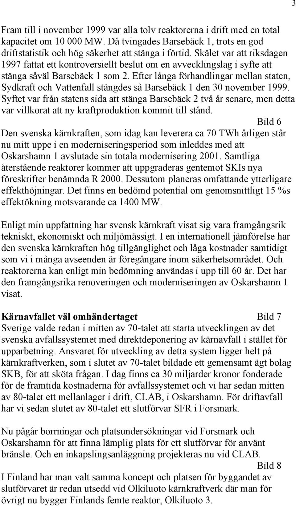 Efter långa förhandlingar mellan staten, Sydkraft och Vattenfall stängdes så Barsebäck 1 den 30 november 1999.
