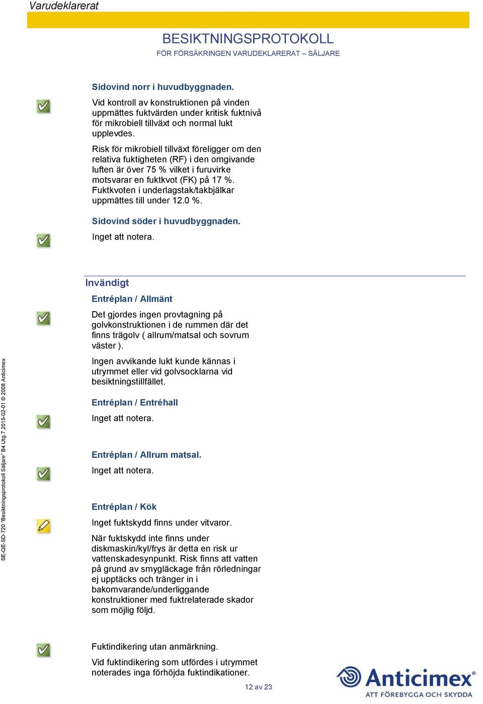 Fuktkvoten i underlagstak/takbjälkar uppmättes till under 12.0 %. Sidovind söder i huvudbyggnaden.