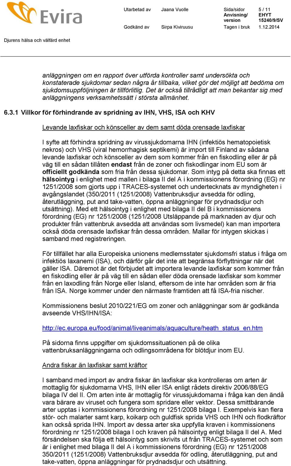 1 Villkor för förhindrande av spridning av IHN, VHS, ISA och KHV Levande laxfiskar och könsceller av dem samt döda orensade laxfiskar I syfte att förhindra spridning av virussjukdomarna IHN