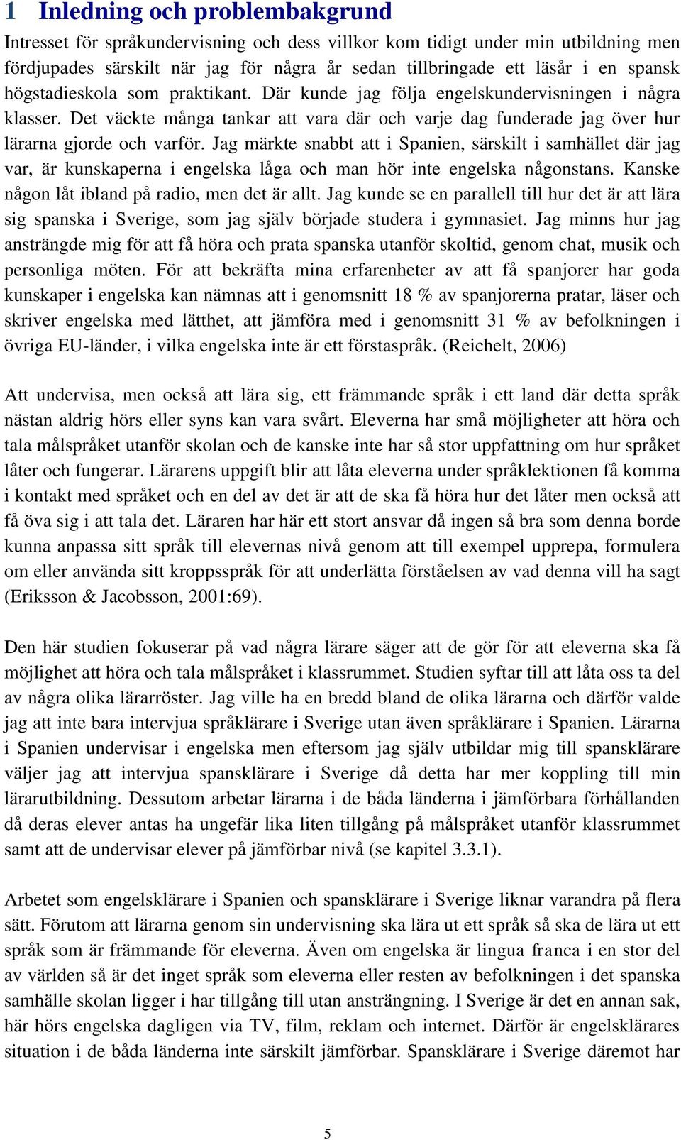 Jag märkte snabbt att i Spanien, särskilt i samhället där jag var, är kunskaperna i engelska låga och man hör inte engelska någonstans. Kanske någon låt ibland på radio, men det är allt.