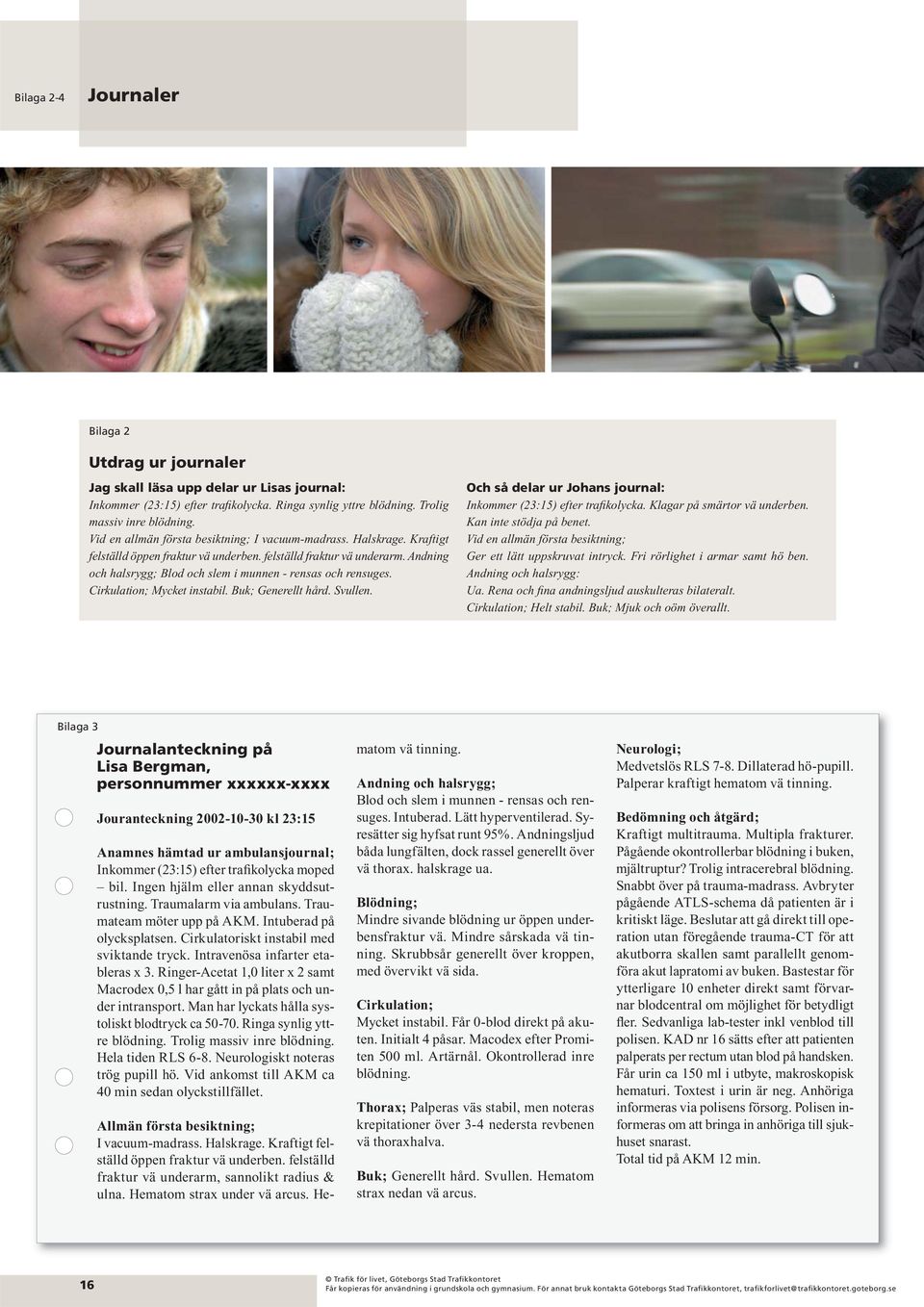 Andning och halsrygg; Blod och slem i munnen - rensas och rensuges. Cirkulation; Mycket instabil. Buk; Generellt hård. Svullen. Och så delar ur Johans journal: Inkommer (23:15) efter trafi kolycka.