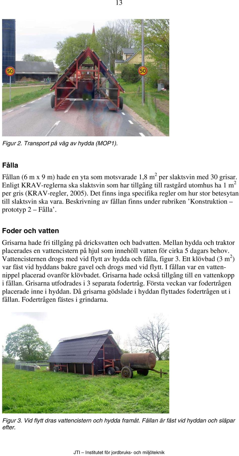 Beskrivning av fållan finns under rubriken Konstruktion prototyp 2 Fålla. Foder och vatten Grisarna hade fri tillgång på dricksvatten och badvatten.