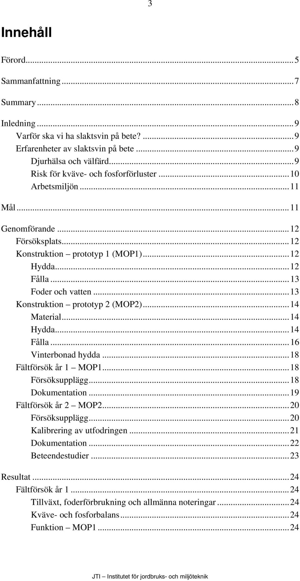 ..13 Konstruktion prototyp 2 (MOP2)...14 Material...14 Hydda...14 Fålla...16 Vinterbonad hydda...18 Fältförsök år 1 MOP1...18 Försöksupplägg...18 Dokumentation...19 Fältförsök år 2 MOP2.