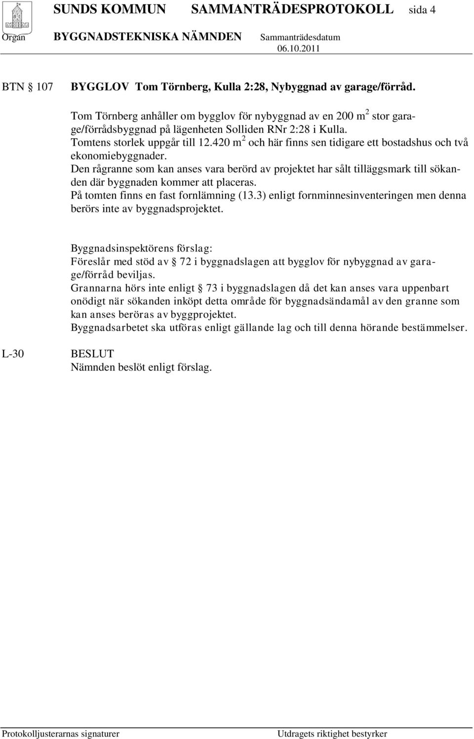 420 m 2 och här finns sen tidigare ett bostadshus och två ekonomiebyggnader. Den rågranne som kan anses vara berörd av projektet har sålt tilläggsmark till sökanden där byggnaden kommer att placeras.