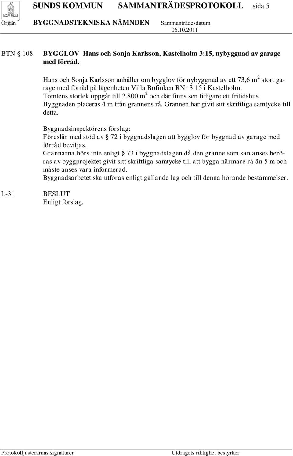 800 m 2 och där finns sen tidigare ett fritidshus. Byggnaden placeras 4 m från grannens rå. Grannen har givit sitt skriftliga samtycke till detta.