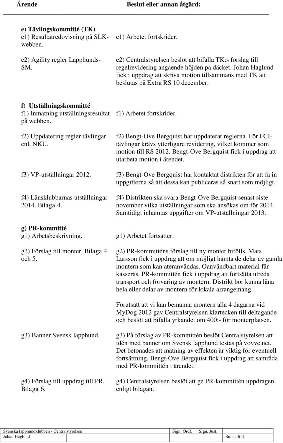 f) Utställningskommitté f1) Inmatning utställningsresultat på webben. f2) Uppdatering regler tävlingar enl. NKU. f3) VP-utställningar 2012. f4) Länsklubbarnas utställningar 2014. Bilaga 4.