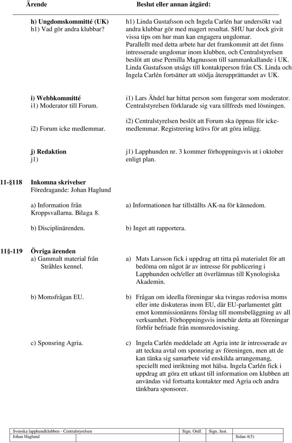 Parallellt med detta arbete har det framkommit att det finns intresserade ungdomar inom klubben, och Centralstyrelsen beslöt att utse Pernilla Magnusson till sammankallande i UK.