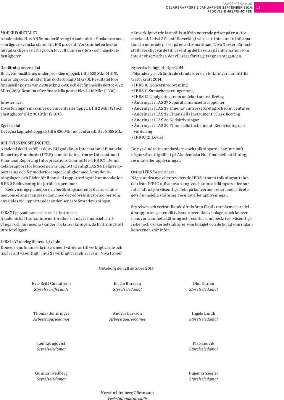 Härav utgjorde intäkter från dotterbolag Mkr (). Resultatet före finansiella poster var 2 238 Mkr (1 698) och det finansiella nettot -822 Mkr (-368).