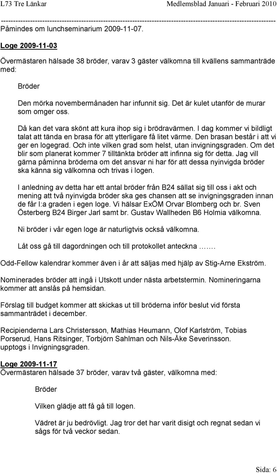Den brasan består i att vi ger en logegrad. Och inte vilken grad som helst, utan invigningsgraden. Om det blir som planerat kommer 7 tilltänkta bröder att infinna sig för detta.