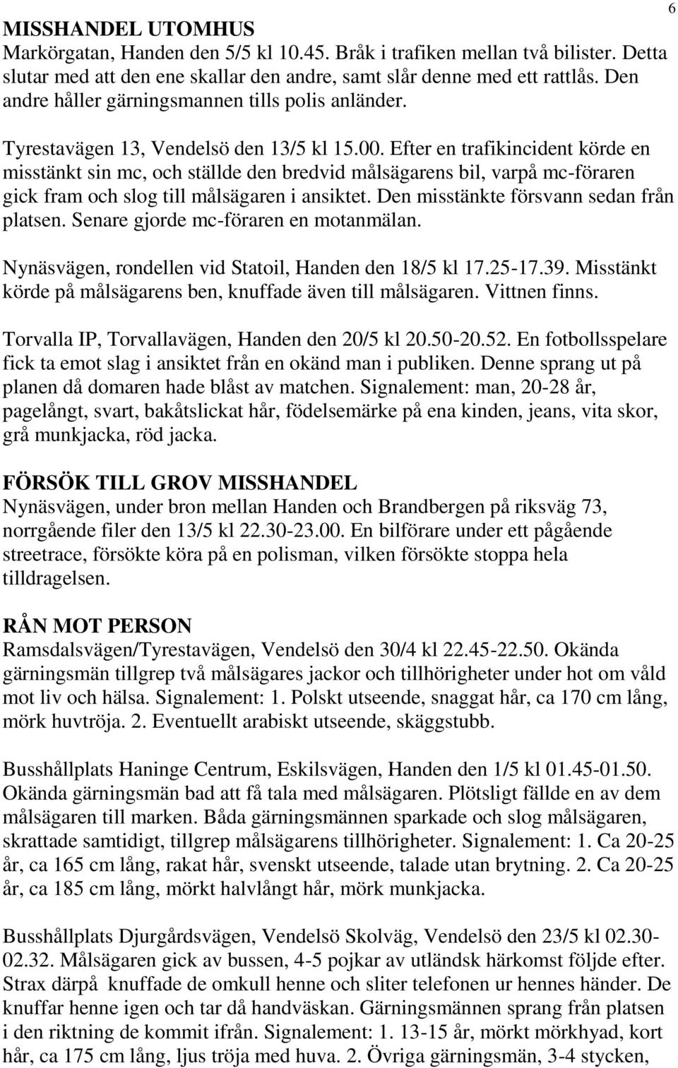 Efter en trafikincident körde en misstänkt sin mc, och ställde den bredvid målsägarens bil, varpå mc-föraren gick fram och slog till målsägaren i ansiktet. Den misstänkte försvann sedan från platsen.