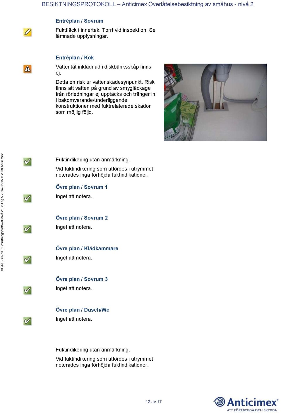 Risk finns att vatten på grund av smygläckage från rörledningar ej upptäcks och tränger in i bakomvarande/underliggande konstruktioner med fuktrelaterade skador som möjlig följd.