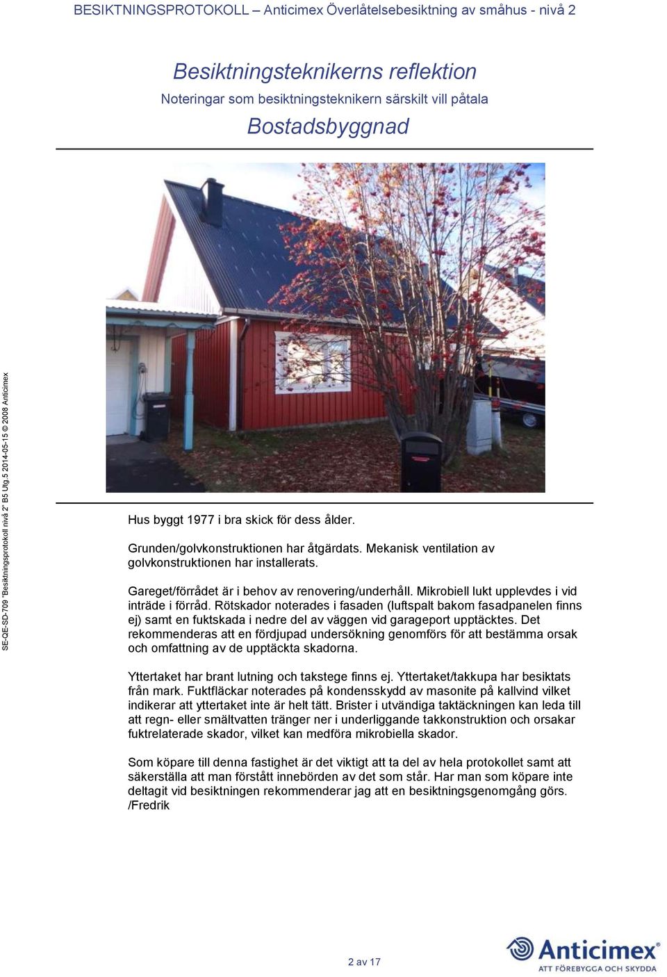Rötskador noterades i fasaden (luftspalt bakom fasadpanelen finns ej) samt en fuktskada i nedre del av väggen vid garageport upptäcktes.