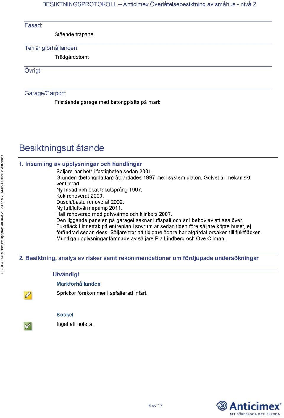 Ny fasad och ökat takutsprång 1997. Kök renoverat 2009. Dusch/bastu renoverat 2002. Ny luft/luftvärmepump 2011. Hall renoverad med golvvärme och klinkers 2007.