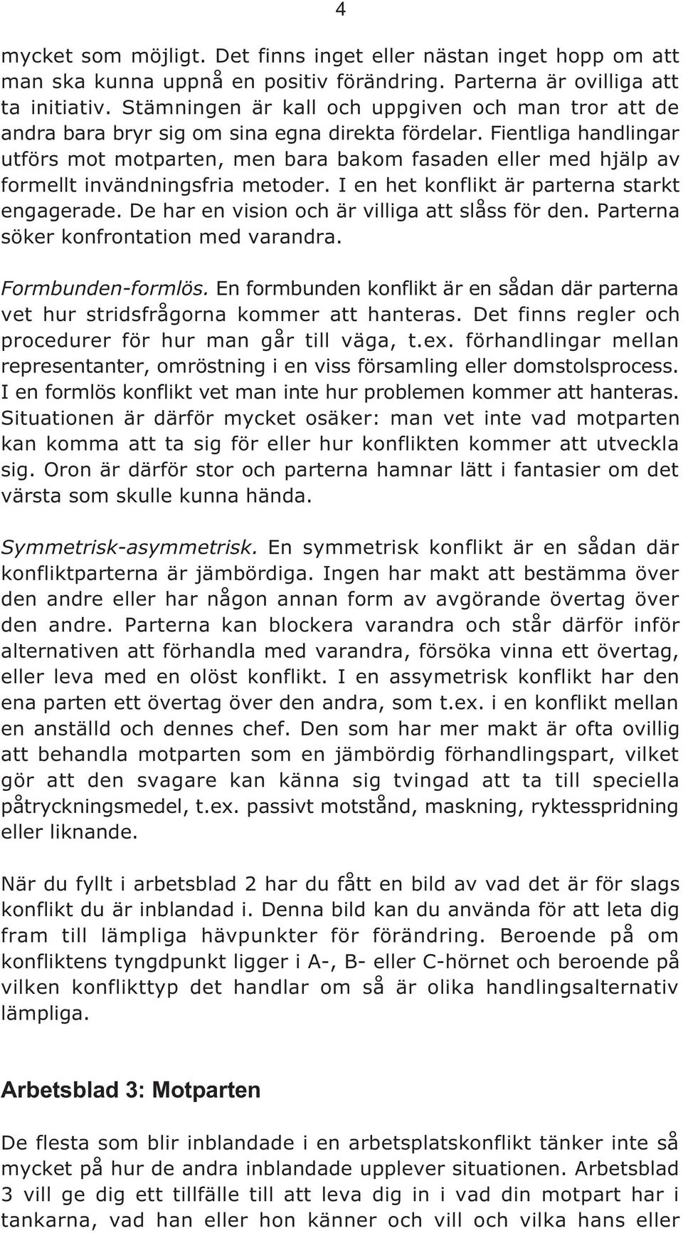 Fientliga handlingar utförs mot motparten, men bara bakom fasaden eller med hjälp av formellt invändningsfria metoder. I en het konflikt är parterna starkt engagerade.