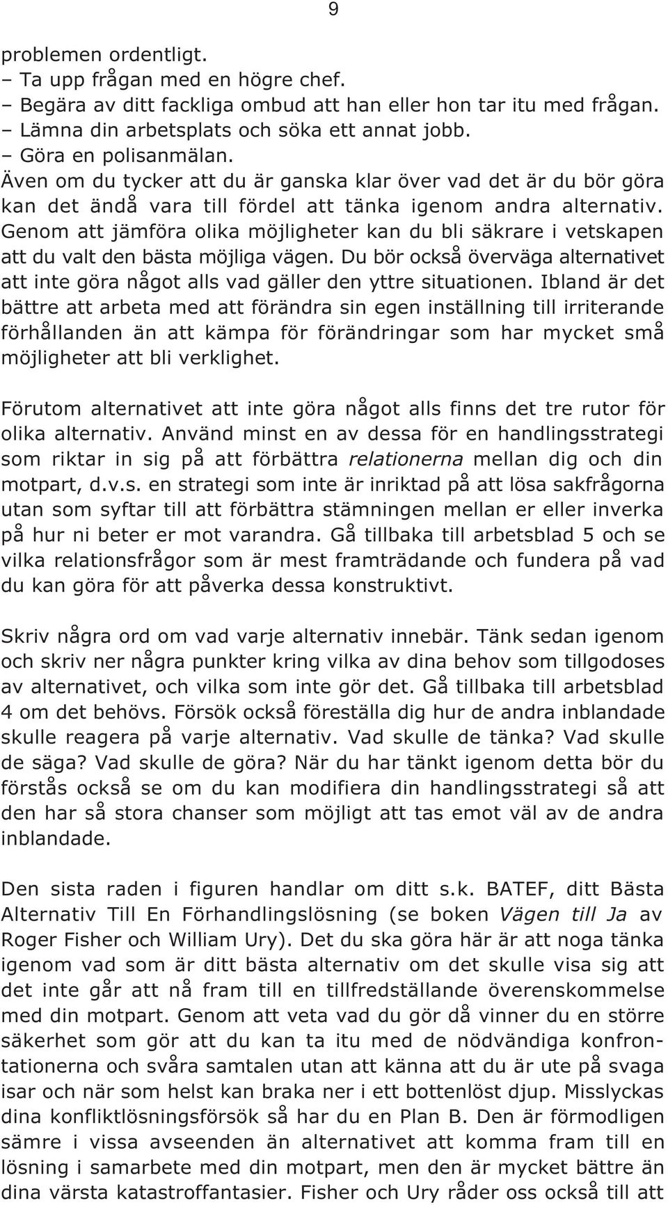 Genom att jämföra olika möjligheter kan du bli säkrare i vetskapen att du valt den bästa möjliga vägen. Du bör också överväga alternativet att inte göra något alls vad gäller den yttre situationen.