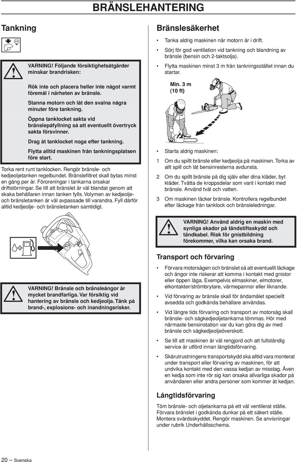 Öppna tanklocket sakta vid bränslepåfyllning så att eventuellt övertryck sakta försvinner. Drag åt tanklocket noga efter tankning. Flytta alltid maskinen från tankningsplatsen före start.