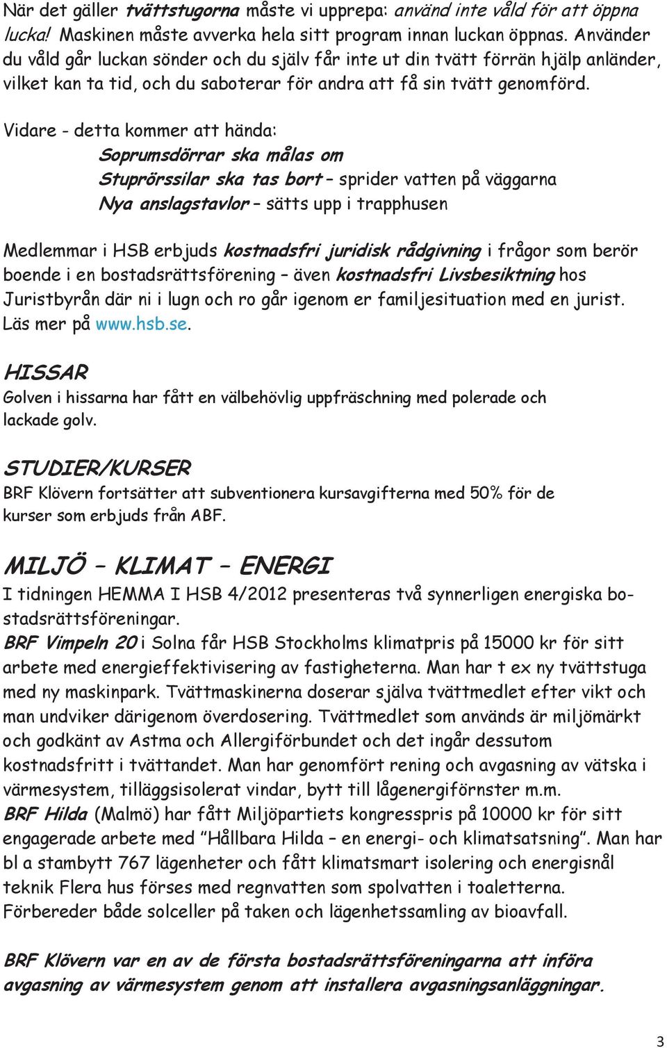 Vidare - detta kommer att hända: Soprumsdörrar ska målas om Stuprörssilar ska tas bort sprider vatten på väggarna Nya anslagstavlor sätts upp i trapphusen Medlemmar i HSB erbjuds kostnadsfri juridisk