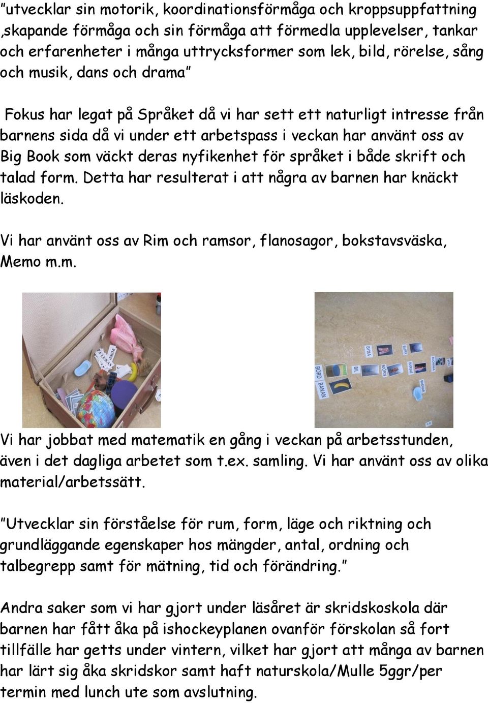 nyfikenhet för språket i både skrift och talad form. Detta har resulterat i att några av barnen har knäckt läskoden. Vi har använt oss av Rim och ramsor, flanosagor, bokstavsväska, Memo m.m. Vi har jobbat med matematik en gång i veckan på arbetsstunden, även i det dagliga arbetet som t.