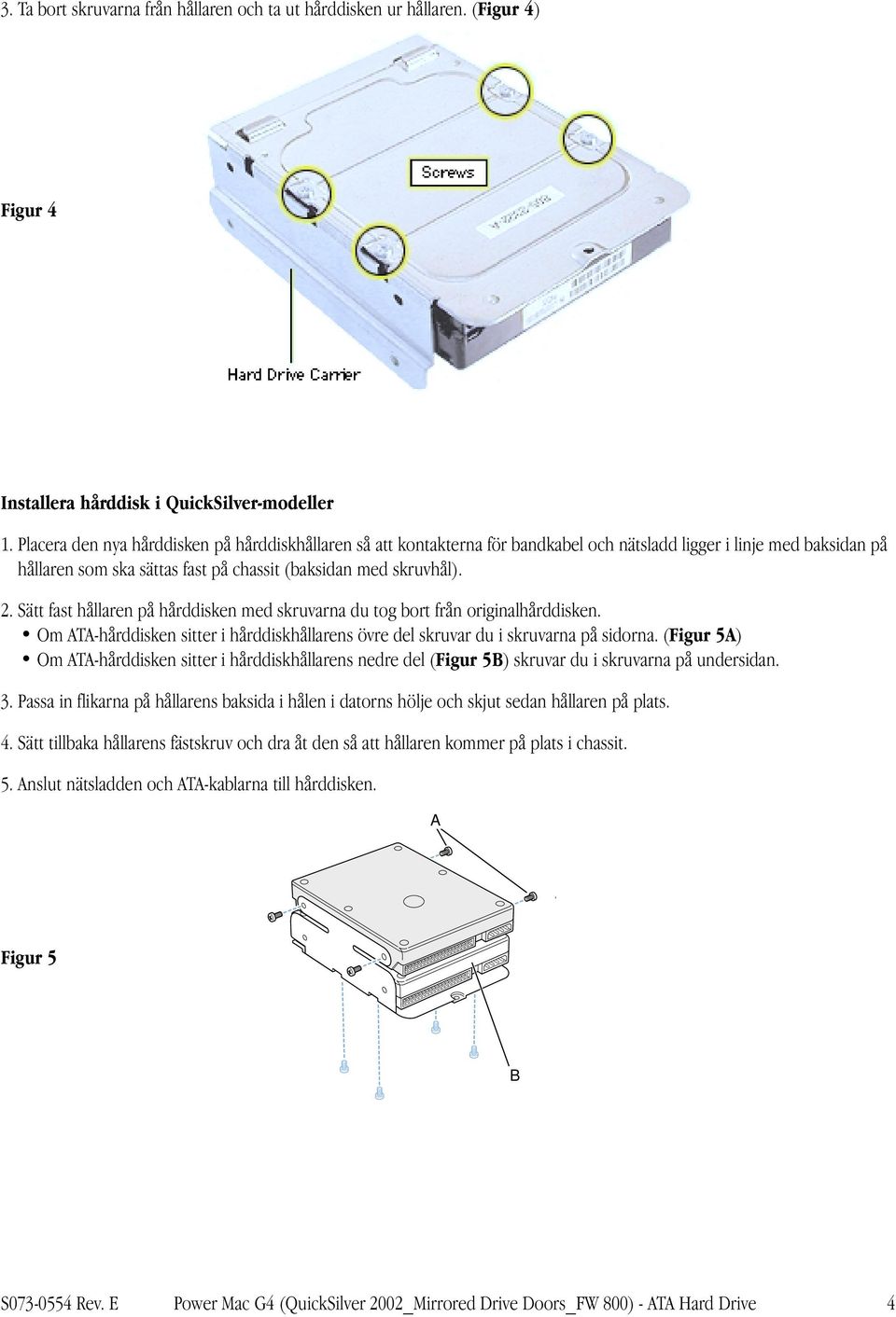 Sätt fast hållaren på hårddisken med skruvarna du tog bort från originalhårddisken. Om ATA-hårddisken sitter i hårddiskhållarens övre del skruvar du i skruvarna på sidorna.