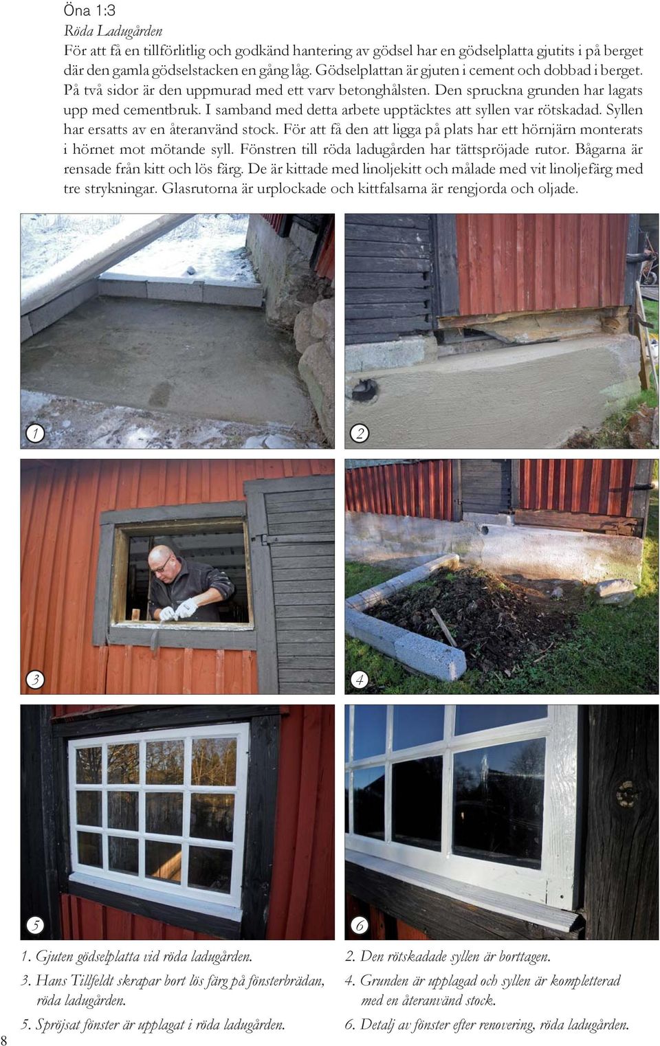 I samband med detta arbete upptäcktes att syllen var rötskadad. Syllen har ersatts av en återanvänd stock. För att få den att ligga på plats har ett hörnjärn monterats i hörnet mot mötande syll.