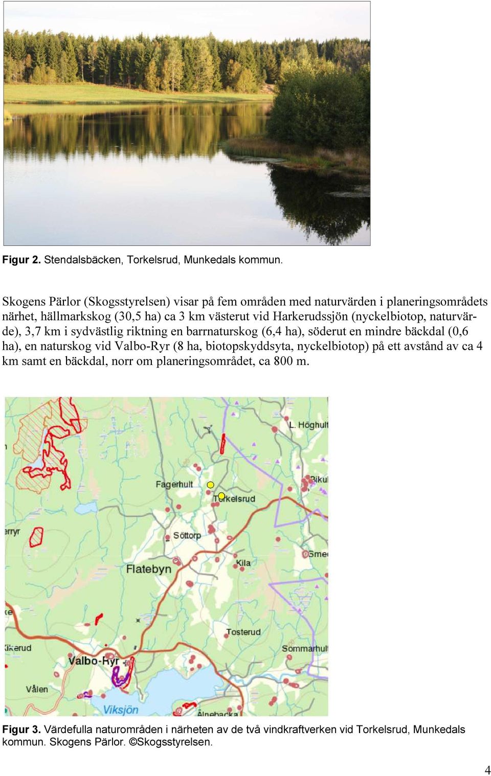 Harkerudssjön (nyckelbiotop, naturvärde), 3,7 km i sydvästlig riktning en barrnaturskog (6,4 ha), söderut en mindre bäckdal (0,6 ha), en naturskog vid