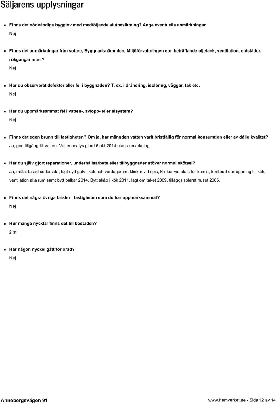 Nej Har du uppmärksammat fel i vatten-, avlopp- eller elsystem? Nej Finns det egen brunn till fastigheten? Om ja, har mängden vatten varit bristfällig för normal konsumtion eller av dålig kvalitet?