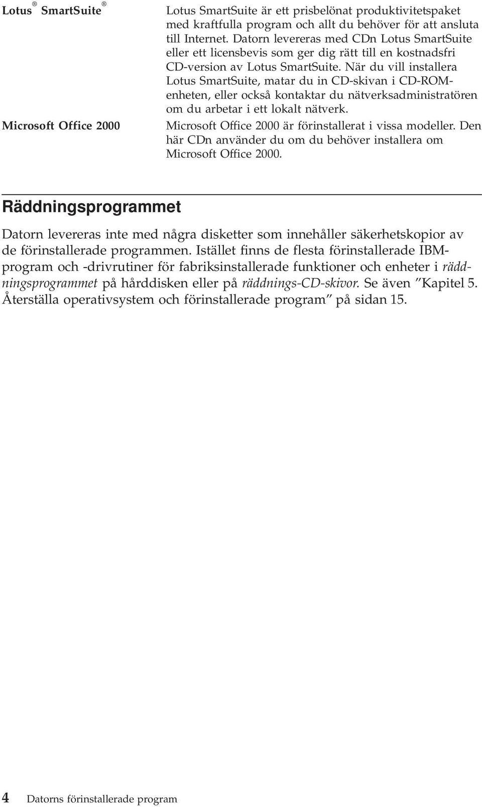 När du vill installera Lotus SmartSuite, matar du in CD-skivan i CD-ROMenheten, eller också kontaktar du nätverksadministratören om du arbetar i ett lokalt nätverk.
