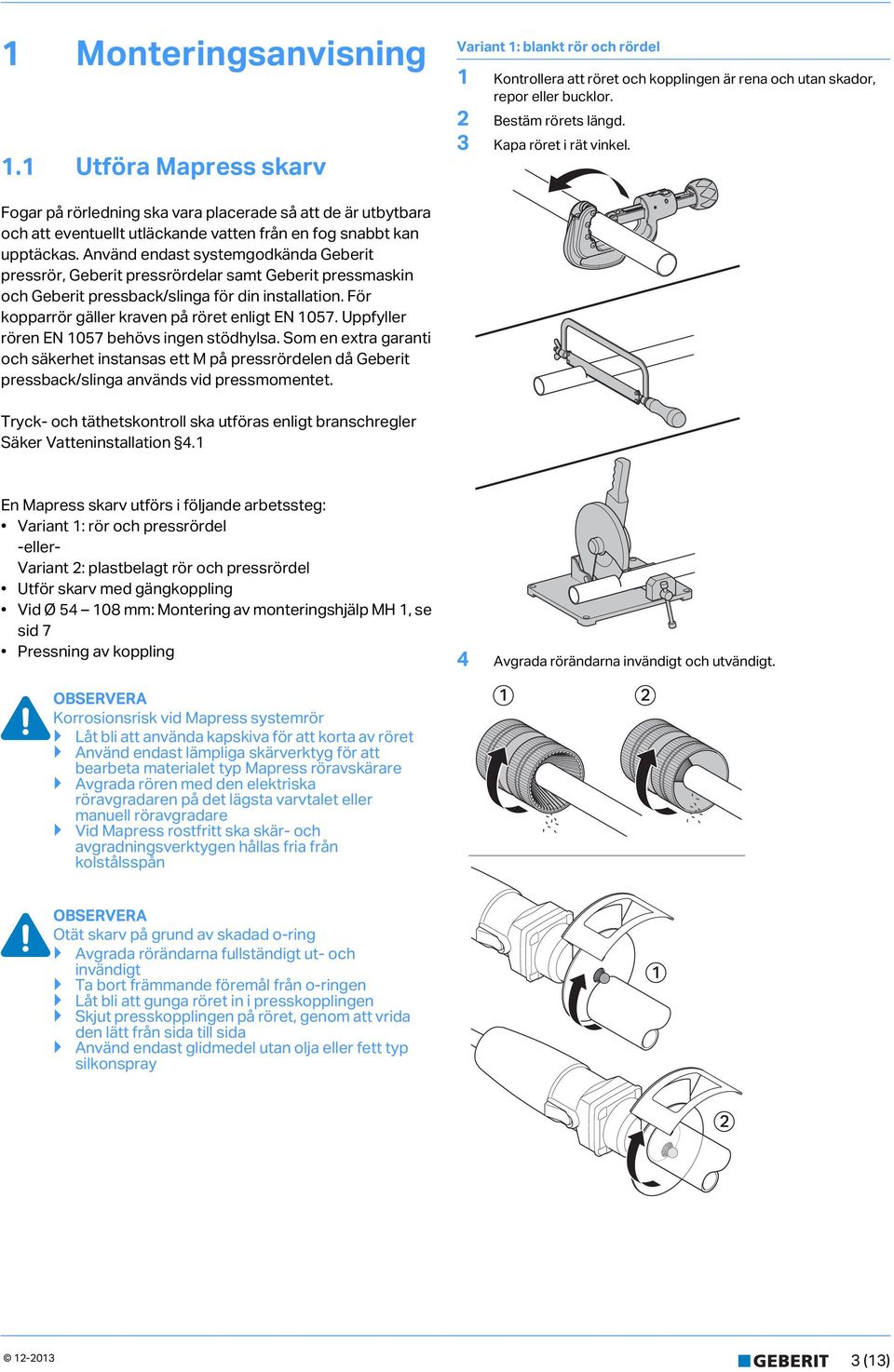 nvänd endast systemgodkända Geberit pressrör, Geberit pressrördelar samt Geberit pressmaskin och Geberit pressback/slinga för din installation. För kopparrör gäller kraven på röret enligt N 1057.