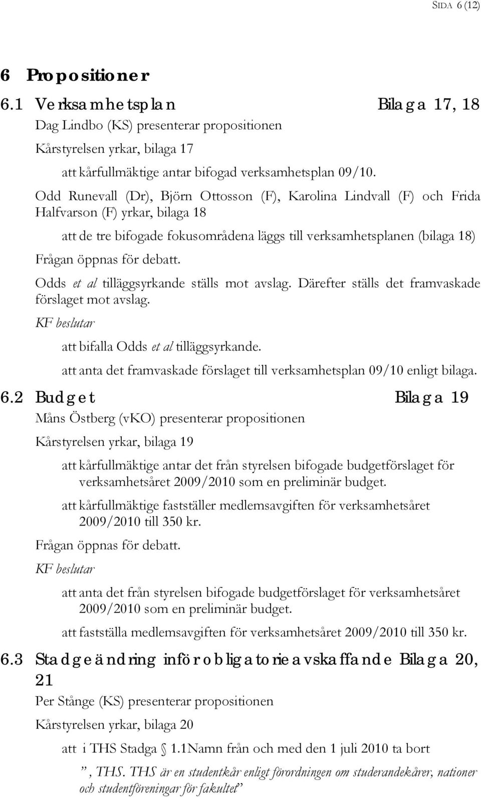 tilläggsyrkande ställs mot avslag. Därefter ställs det framvaskade förslaget mot avslag. att bifalla Odds et al tilläggsyrkande.