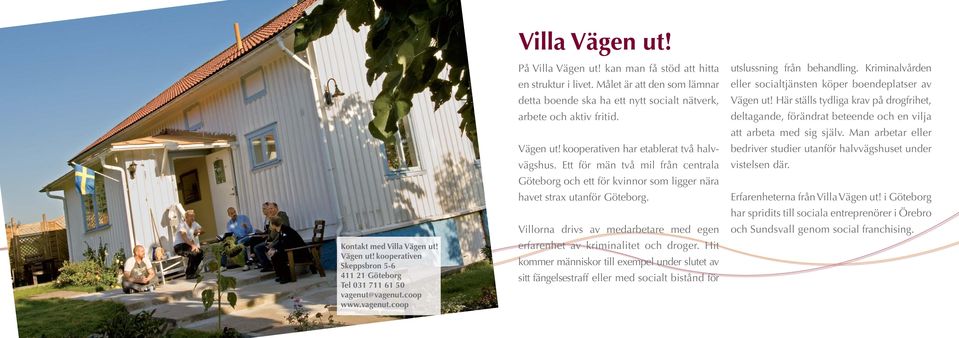 Ett för män två mil från centrala Göteborg och ett för kvinnor som ligger nära havet strax utanför Göteborg. Villorna drivs av medarbetare med egen erfarenhet av kriminalitet och droger.