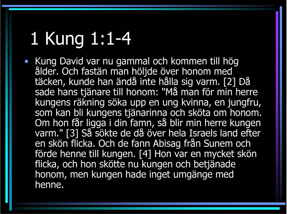 om honom. Om hon får ligga i din famn, så blir min herre kungen varm." [3] Så sökte de då över hela Israels land efter en skön flicka.