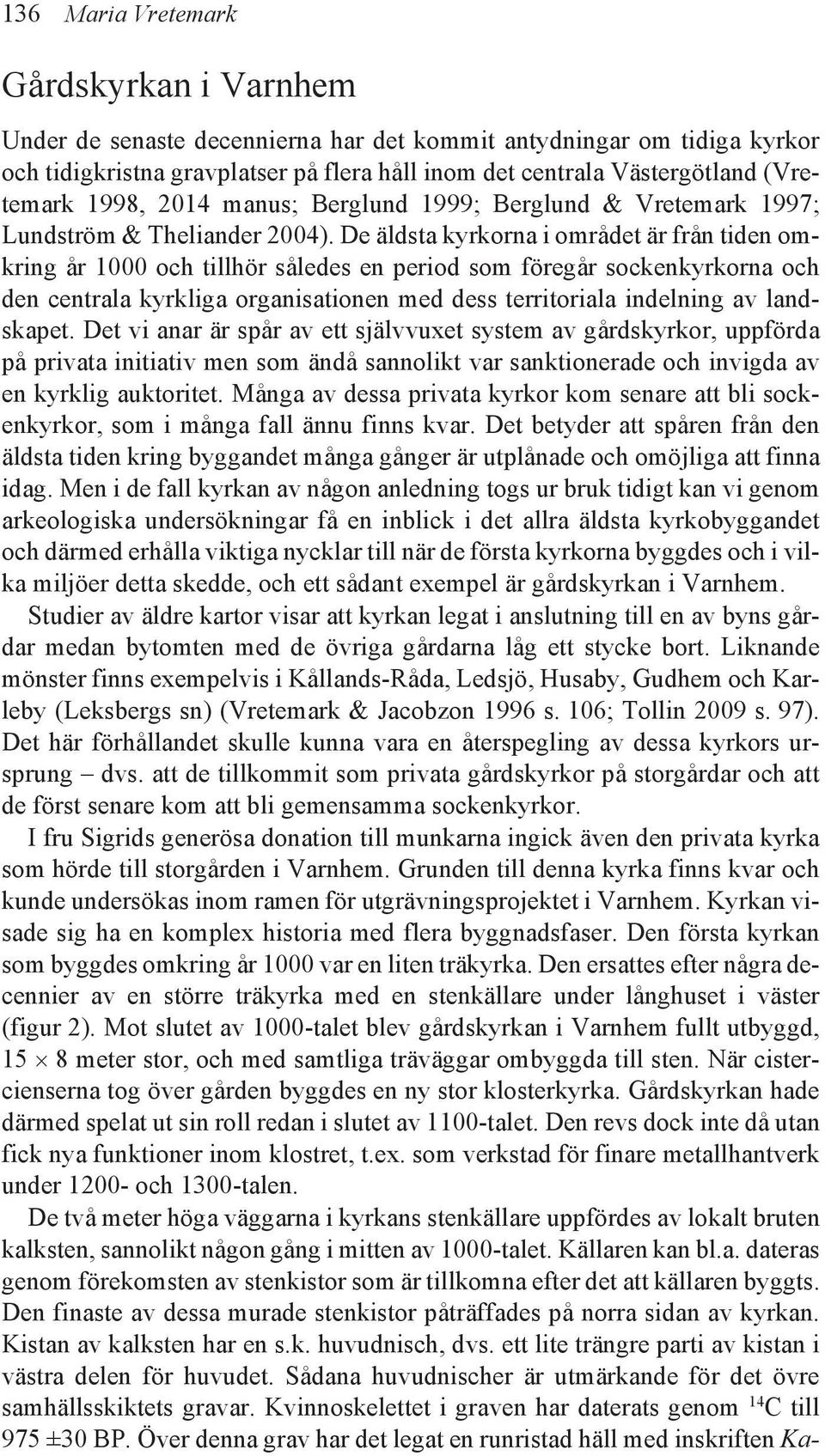 De äldsta kyrkorna i området är från tiden omkring år 1000 och tillhör således en period som föregår sockenkyrkorna och den centrala kyrkliga organisationen med dess territoriala indelning av