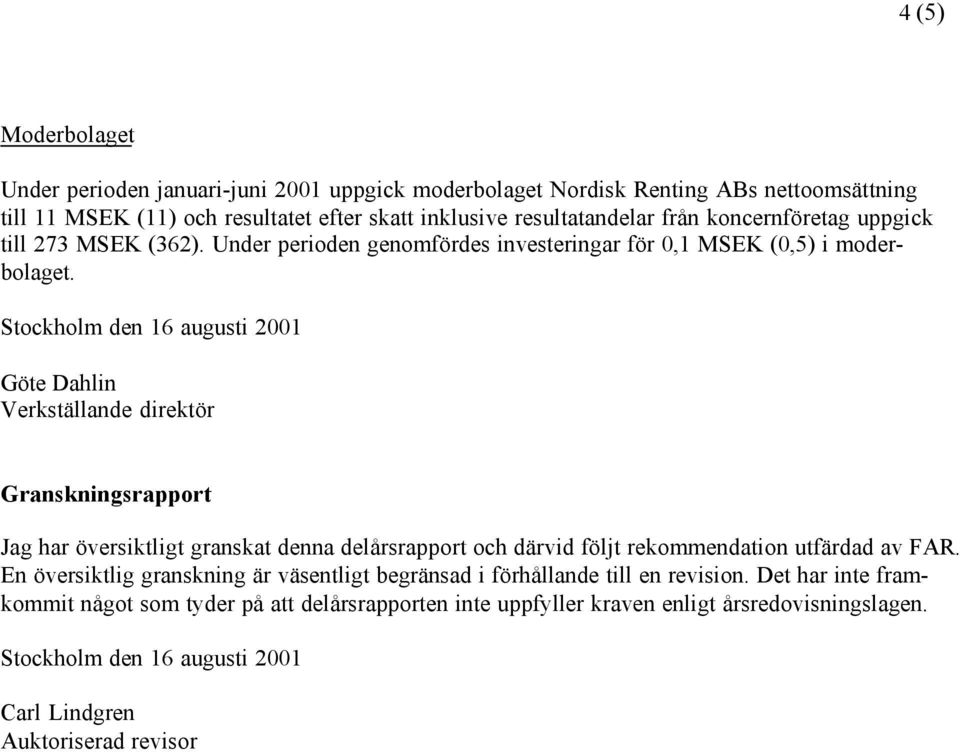 Stockholm den 16 augusti 2001 Göte Dahlin Verkställande direktör Granskningsrapport Jag har översiktligt granskat denna delårsrapport och därvid följt rekommendation utfärdad av FAR.