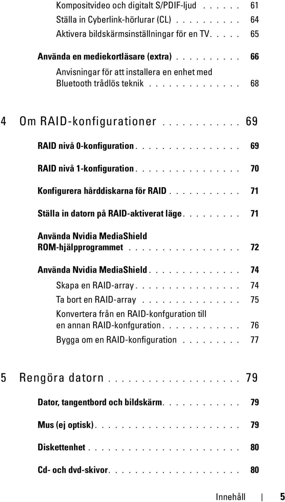 ............... 70 Konfigurera hårddiskarna för RAID........... 71 Ställa in datorn på RAID-aktiverat läge......... 71 Använda Nvidia MediaShield ROM-hjälpprogrammet................. 72 Använda Nvidia MediaShield.
