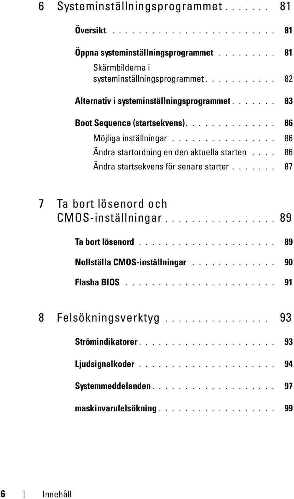 ... 86 Ändra startsekvens för senare starter....... 87 7 Ta bort lösenord och CMOS-inställningar................. 89 Ta bort lösenord..................... 89 Nollställa CMOS-inställningar.