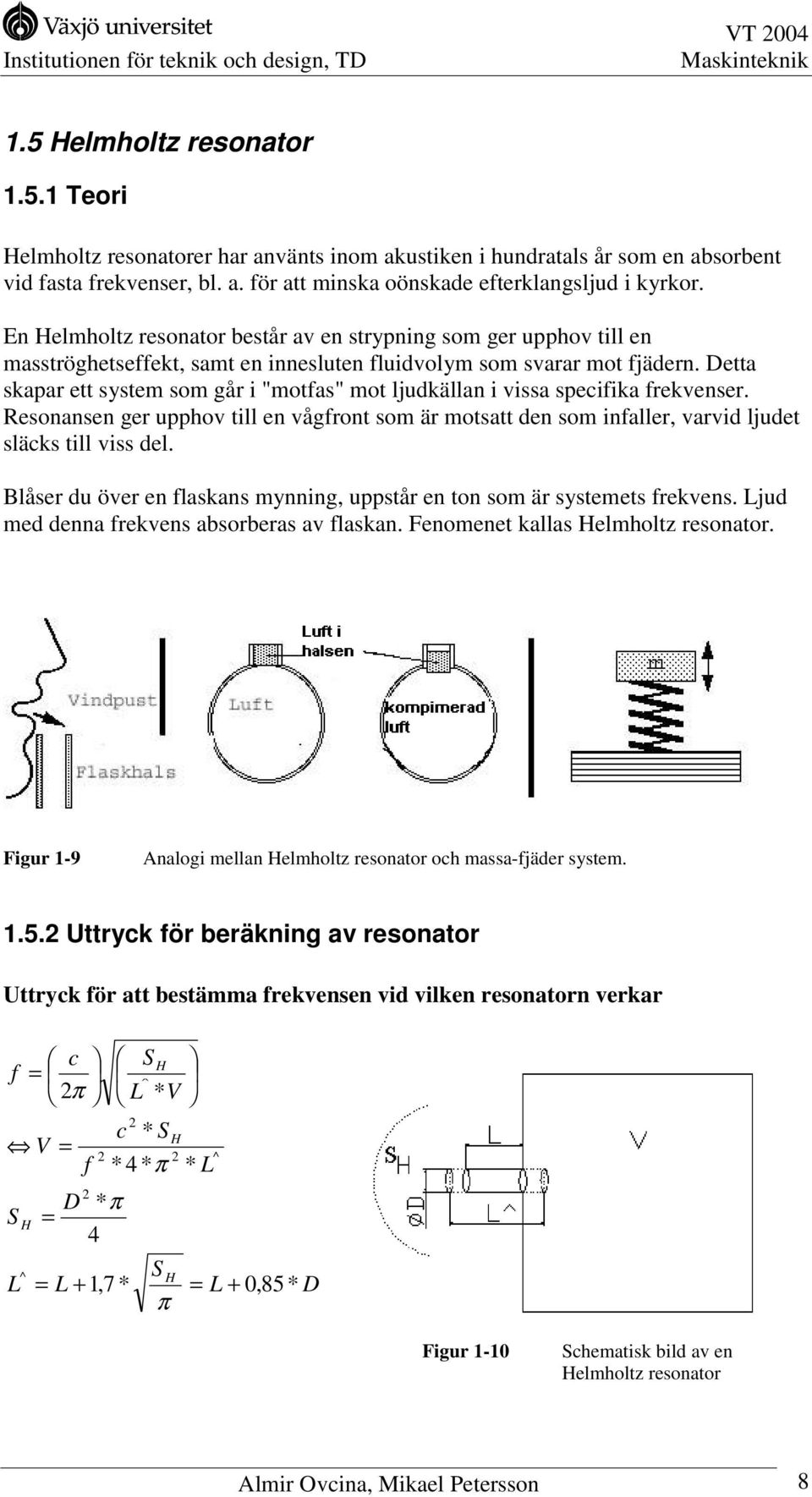 Detta skapar ett system som går i "motfas" mot ljudkällan i vissa specifika frekvenser. Resonansen ger upphov till en vågfront som är motsatt den som infaller, varvid ljudet släcks till viss del.