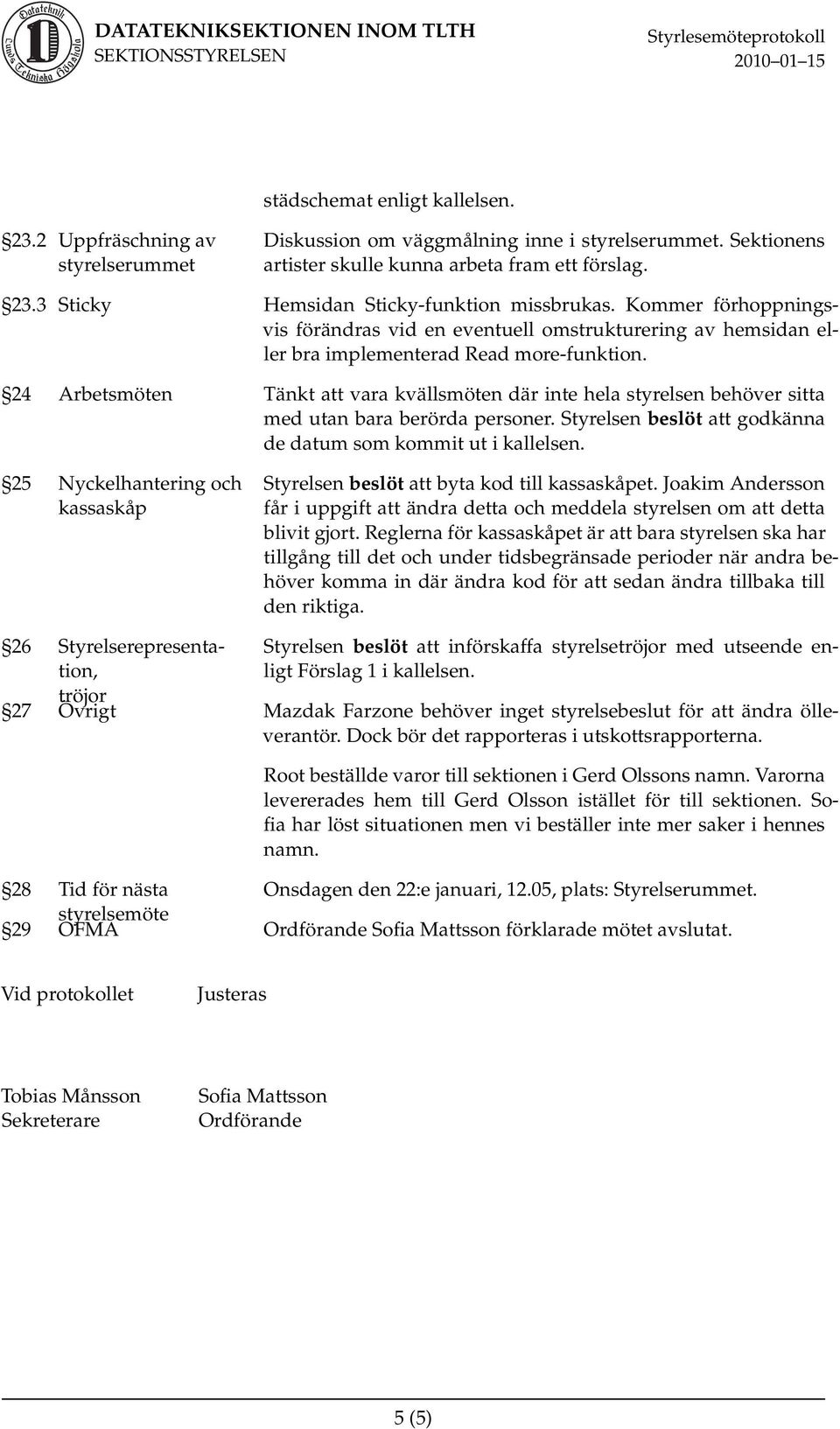 24 Arbetsmöten Tänkt att vara kvällsmöten där inte hela styrelsen behöver sitta med utan bara berörda personer. Styrelsen beslöt att godkänna de datum som kommit ut i kallelsen.