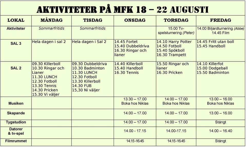 45 Handboll SAL 2 Musiken 09.30 Killerboll 10.30 Ringar och Lianer 11.30 LUNCH 12.30 Fotboll 13.30 Tennis 14.30 Pricken 15.30 Vi väljer 09.30 Dubbeldriva 10.30 Badminton 11.30 LUNCH 12.30 Fotboll 13.30 Killerboll 14.