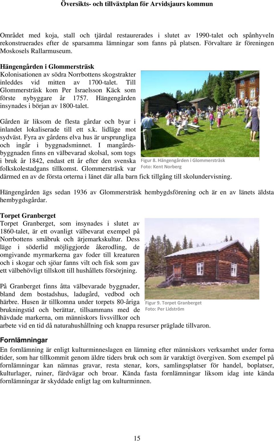 Till Glommersträsk kom Per Israelsson Käck som förste nybyggare år 1757. Hängengården insynades i början av 1800-talet. Gården är liksom de flesta gårdar och byar i inlandet lokaliserade till ett s.k. lidläge mot sydväst.