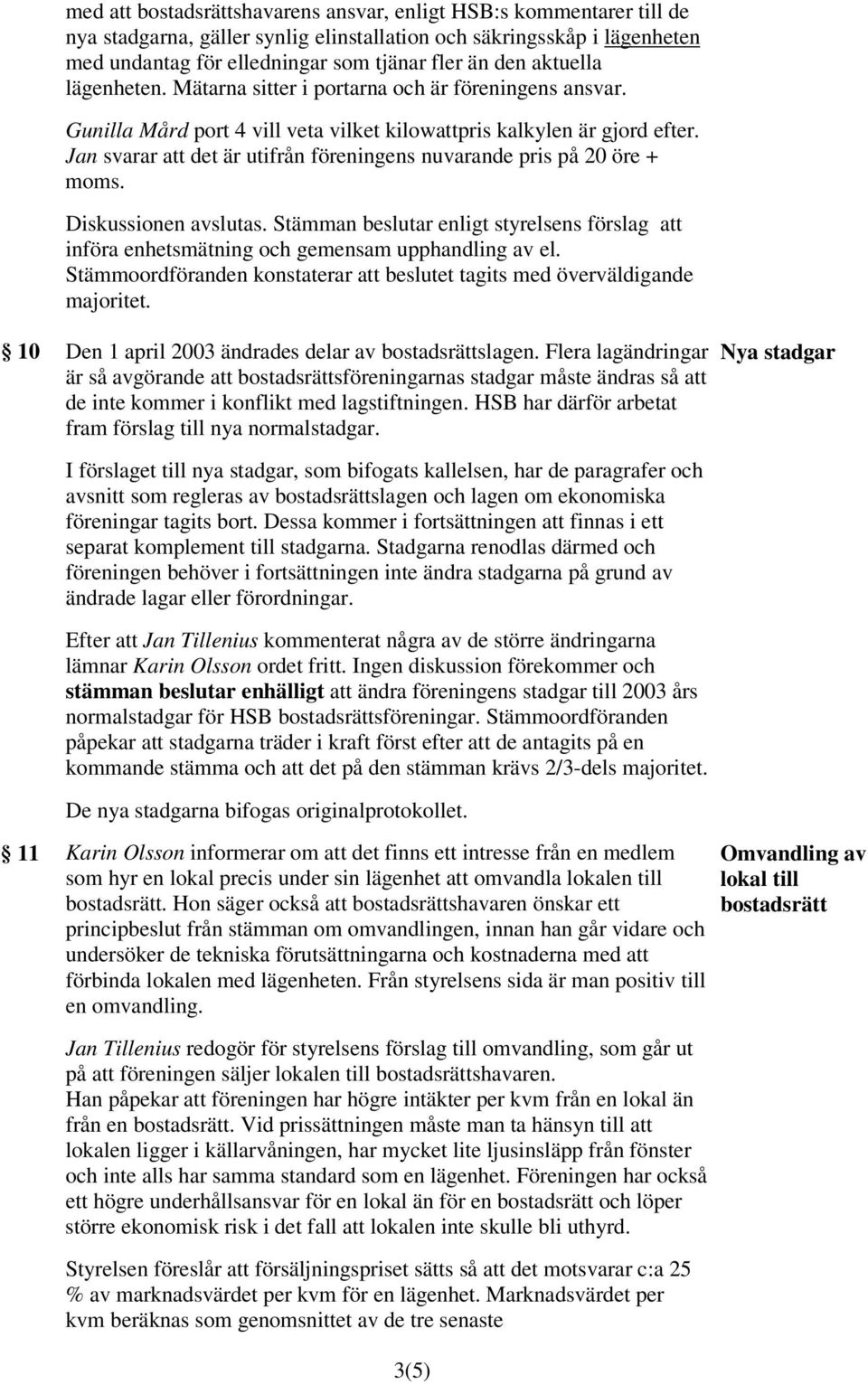 Jan svarar att det är utifrån föreningens nuvarande pris på 20 öre + moms. Diskussionen avslutas. Stämman beslutar enligt styrelsens förslag att införa enhetsmätning och gemensam upphandling av el.