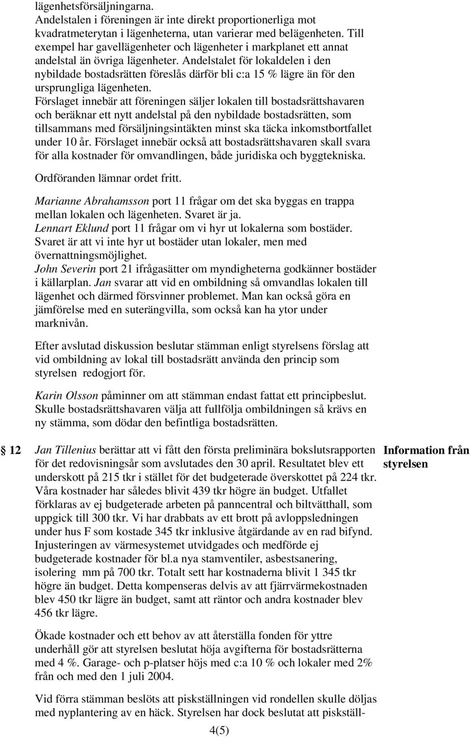 Andelstalet för lokaldelen i den nybildade bostadsrätten föreslås därför bli c:a 15 % lägre än för den ursprungliga lägenheten.