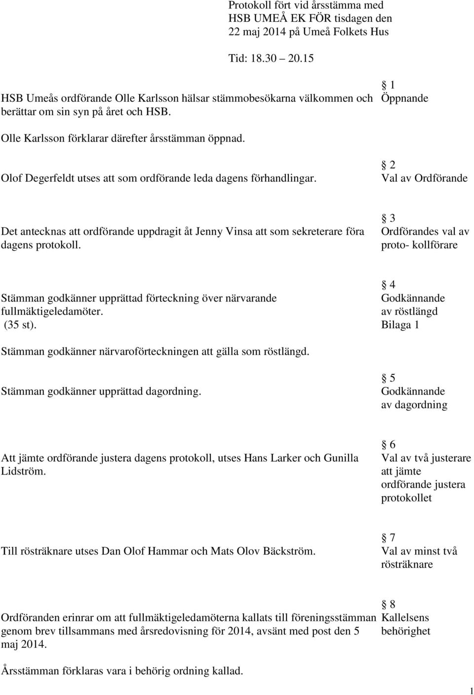 Olof Degerfeldt utses att som ordförande leda dagens förhandlingar. 2 Val av Ordförande Det antecknas att ordförande uppdragit åt Jenny Vinsa att som sekreterare föra dagens protokoll.