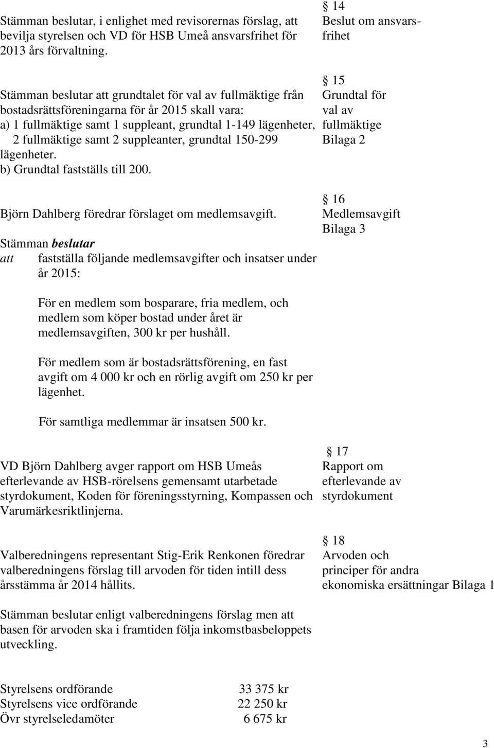 fullmäktige samt 2 suppleanter, grundtal 150-299 lägenheter. b) Grundtal fastställs till 200. Björn Dahlberg föredrar förslaget om medlemsavgift.