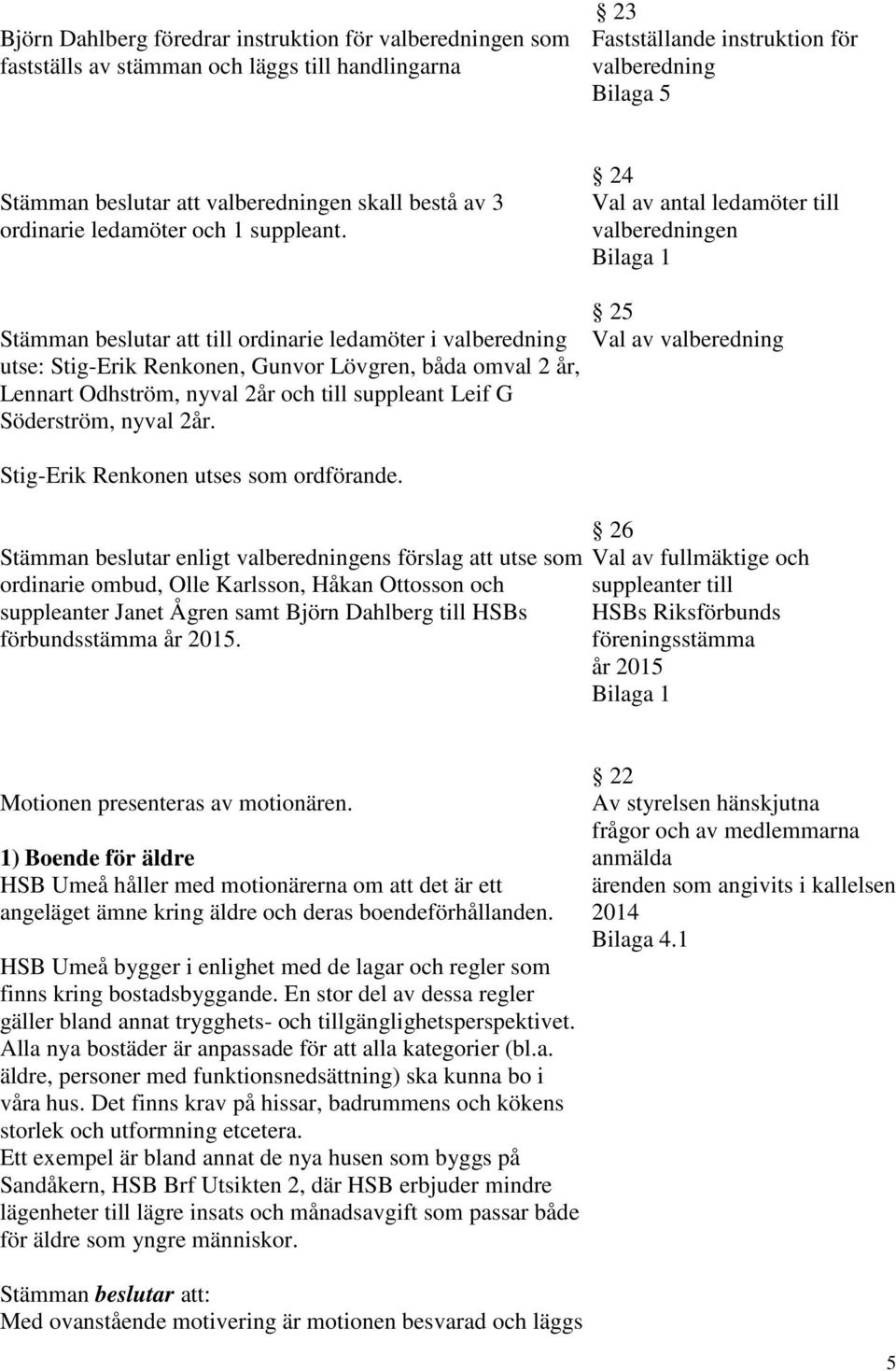 24 Val av antal ledamöter till valberedningen Stämman beslutar att till ordinarie ledamöter i valberedning utse: Stig-Erik Renkonen, Gunvor Lövgren, båda omval 2 år, Lennart Odhström, nyval 2år och