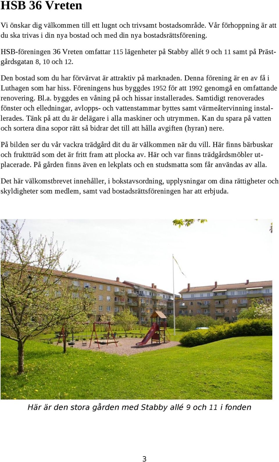 Denna förening är en av få i Luthagen som har hiss. Föreningens hus byggdes 1952 för att 1992 genomgå en omfattande renovering. Bl.a. byggdes en våning på och hissar installerades.